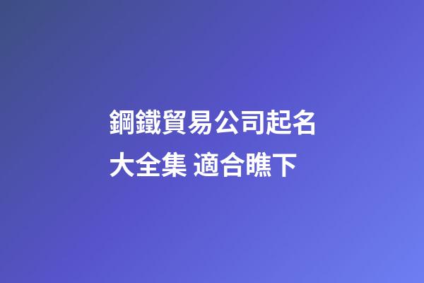 鋼鐵貿易公司起名大全集 適合瞧下-第1張-公司起名-玄機派